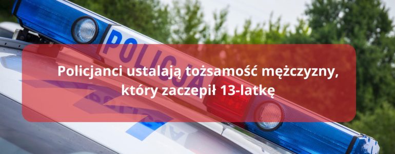 Policjanci ustalają tożsamość mężczyzny, który zaczepił 13-latkę